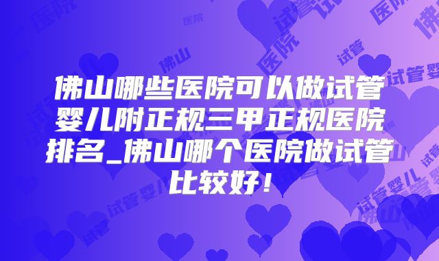 佛山哪些医院可以做试管婴儿附正规三甲正规医院排名_佛山哪个医院做试管比较好!