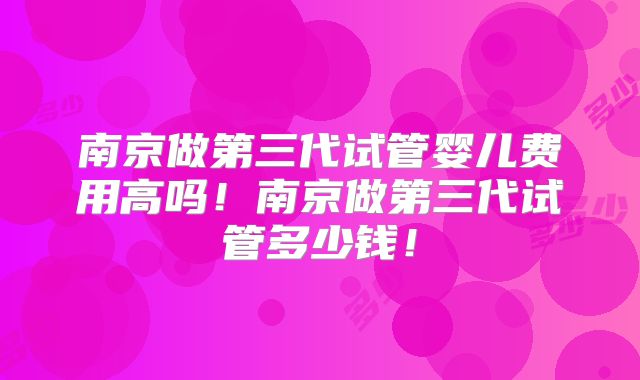 南京做第三代试管婴儿费用高吗！南京做第三代试管多少钱！
