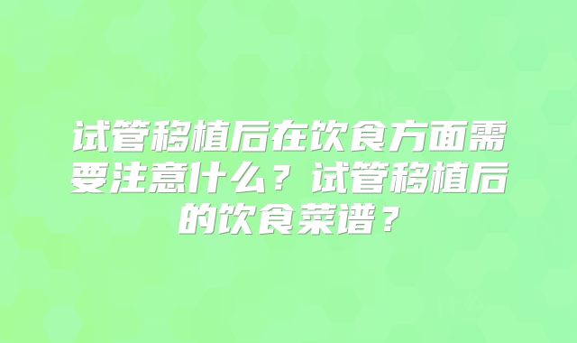试管移植后在饮食方面需要注意什么？试管移植后的饮食菜谱？