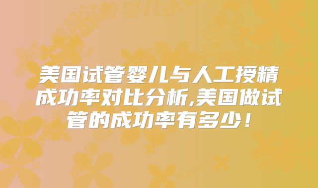 美国试管婴儿与人工授精成功率对比分析,美国做试管的成功率有多少！