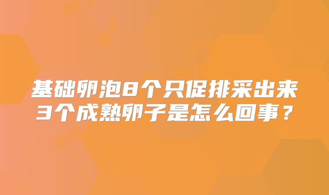 基础卵泡8个只促排采出来3个成熟卵子是怎么回事？