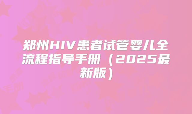 郑州HIV患者试管婴儿全流程指导手册(2025最新版)