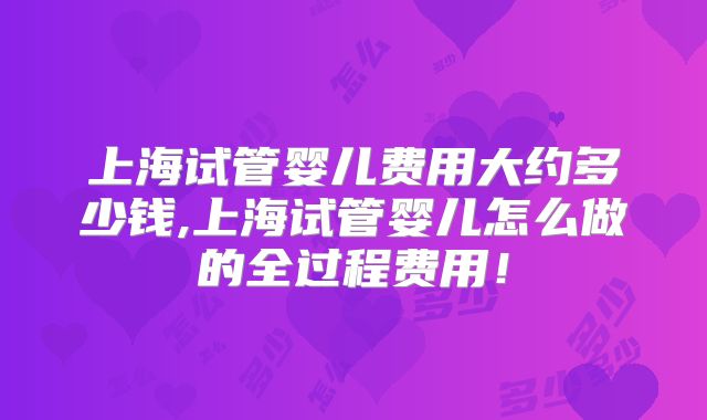 上海试管婴儿费用大约多少钱,上海试管婴儿怎么做的全过程费用！