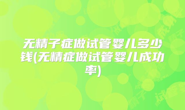 无精子症做试管婴儿多少钱(无精症做试管婴儿成功率)