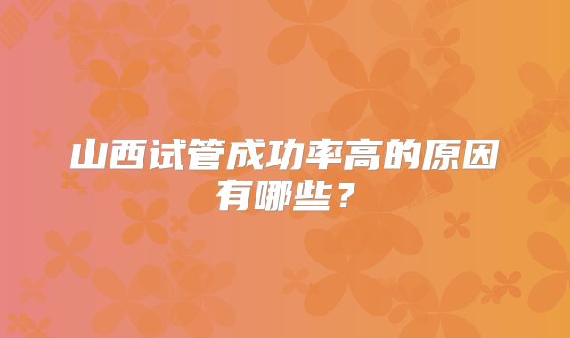 山西试管成功率高的原因有哪些?
