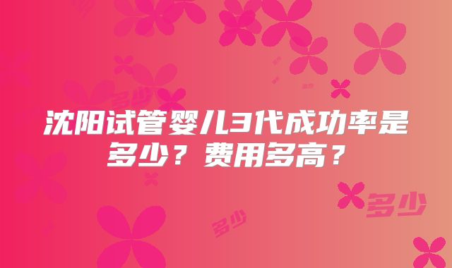 沈阳试管婴儿3代成功率是多少？费用多高？