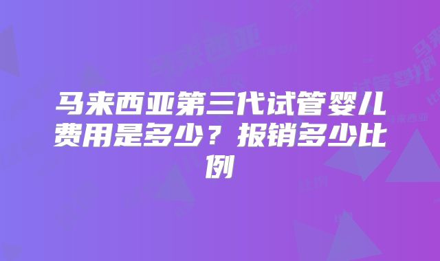 马来西亚第三代试管婴儿费用是多少？报销多少比例