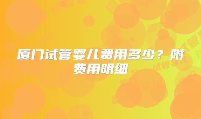 厦门试管婴儿费用多少？附费用明细