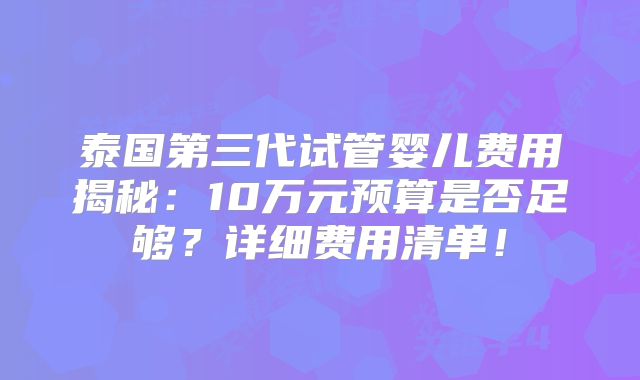 泰国第三代试管婴儿费用揭秘：10万元预算是否足够？详细费用清单！