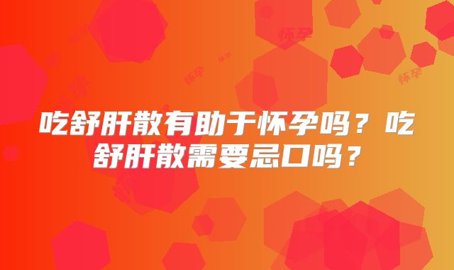 吃舒肝散有助于怀孕吗？吃舒肝散需要忌口吗？