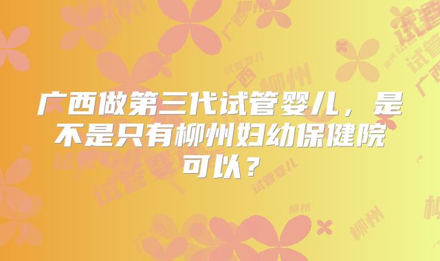 广西做第三代试管婴儿，是不是只有柳州妇幼保健院可以？