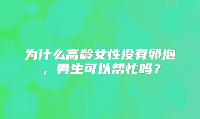 为什么高龄女性没有卵泡,男生可以帮忙吗?