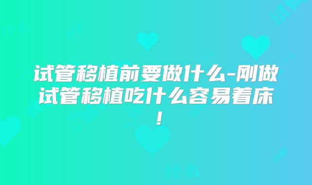 试管移植前要做什么-刚做试管移植吃什么容易着床!