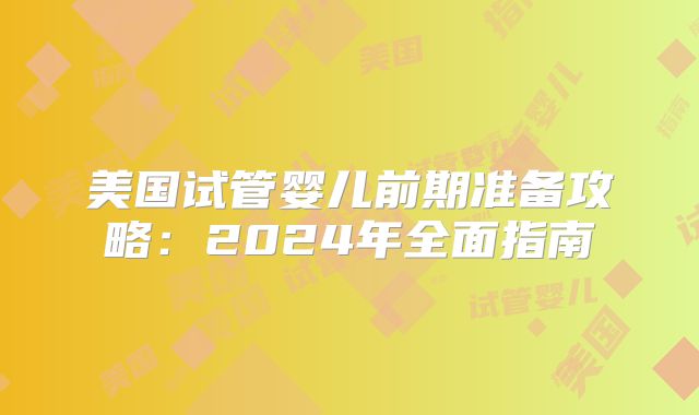 美国试管婴儿前期准备攻略:2024年全面指南