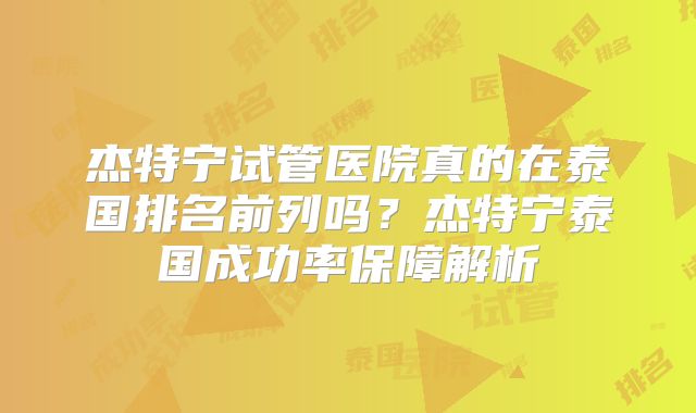 杰特宁试管医院真的在泰国排名前列吗？杰特宁泰国成功率保障解析