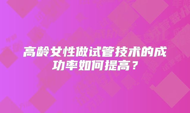 高龄女性做试管技术的成功率如何提高？