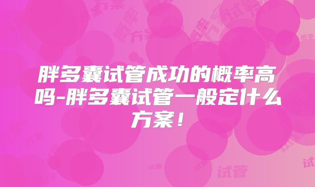胖多囊试管成功的概率高吗-胖多囊试管一般定什么方案!