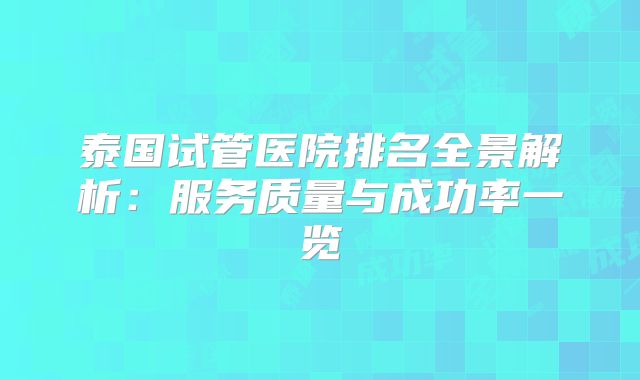 泰国试管医院排名全景解析：服务质量与成功率一览