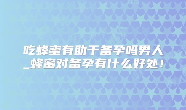 吃蜂蜜有助于备孕吗男人_蜂蜜对备孕有什么好处！
