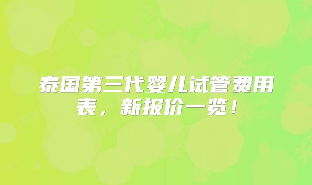 泰国第三代婴儿试管费用表，新报价一览！