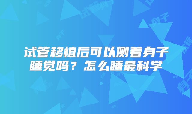 试管移植后可以侧着身子睡觉吗？怎么睡最科学