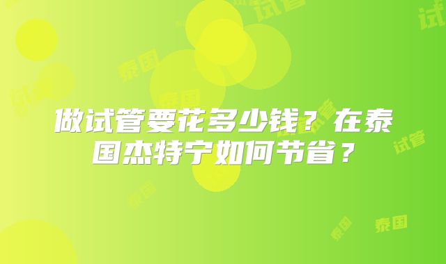做试管要花多少钱?在泰国杰特宁如何节省?