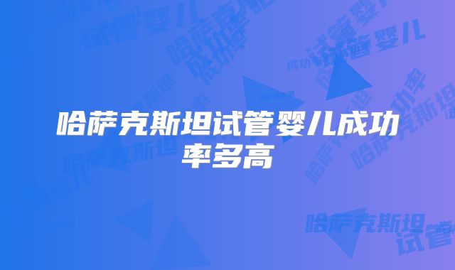 哈萨克斯坦试管婴儿成功率多高