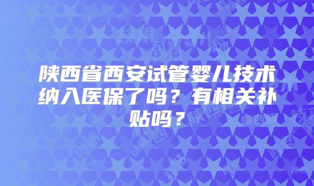 陕西省西安试管婴儿技术纳入医保了吗？有相关补贴吗？