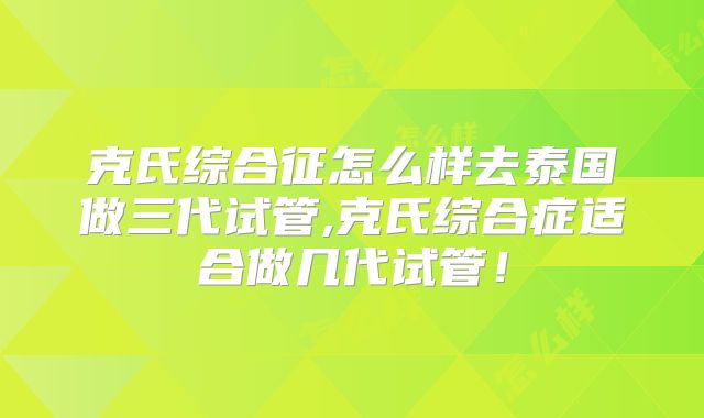 克氏综合征怎么样去泰国做三代试管,克氏综合症适合做几代试管！