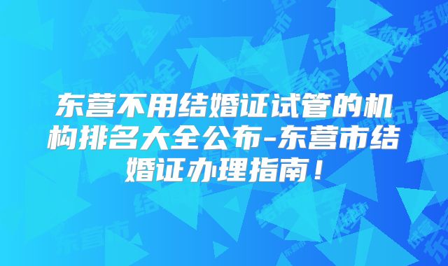 东营不用结婚证试管的机构排名大全公布-东营市结婚证办理指南！