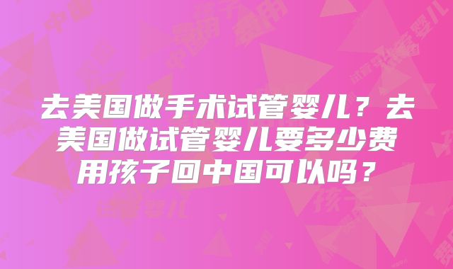 去美国做手术试管婴儿？去美国做试管婴儿要多少费用孩子回中国可以吗？