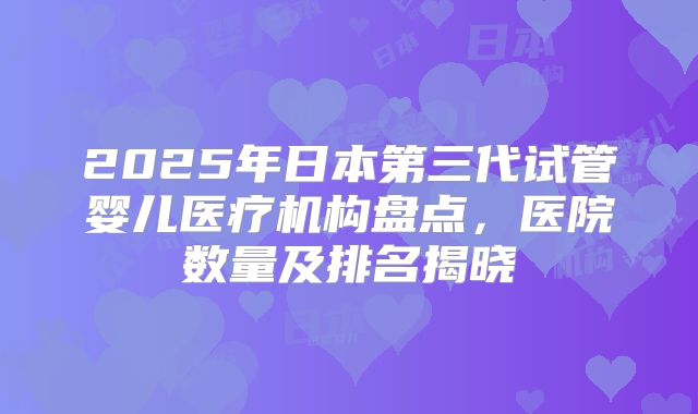 2025年日本第三代试管婴儿医疗机构盘点，医院数量及排名揭晓
