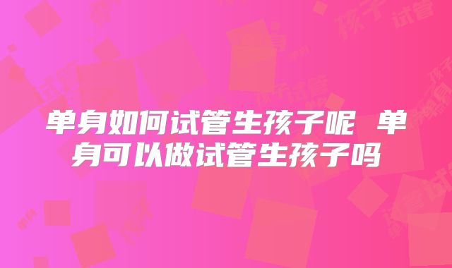 单身如何试管生孩子呢 单身可以做试管生孩子吗