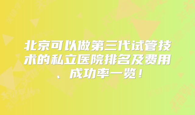 北京可以做第三代试管技术的私立医院排名及费用、成功率一览！