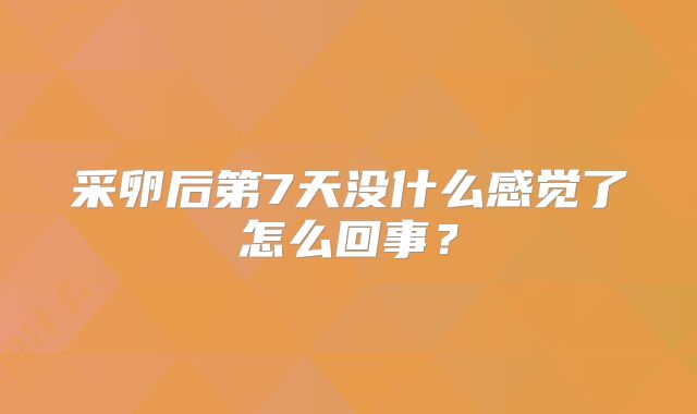 采卵后第7天没什么感觉了怎么回事？