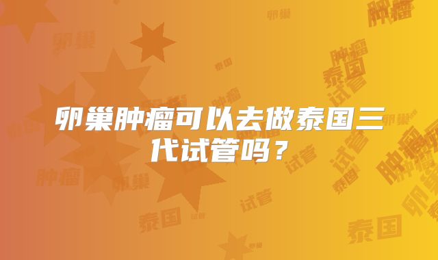 卵巢肿瘤可以去做泰国三代试管吗？