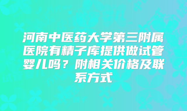 河南中医药大学第三附属医院有精子库提供做试管婴儿吗？附相关价格及联系方式