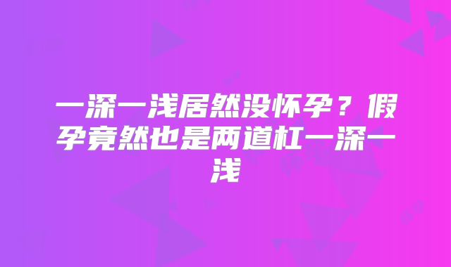 一深一浅居然没怀孕？假孕竟然也是两道杠一深一浅