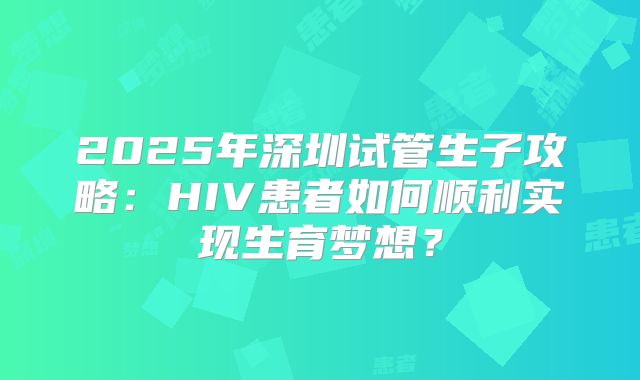 2025年深圳试管生子攻略：HIV患者如何顺利实现生育梦想？