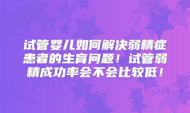 试管婴儿如何解决弱精症患者的生育问题!试管弱精成功率会不会比较低!