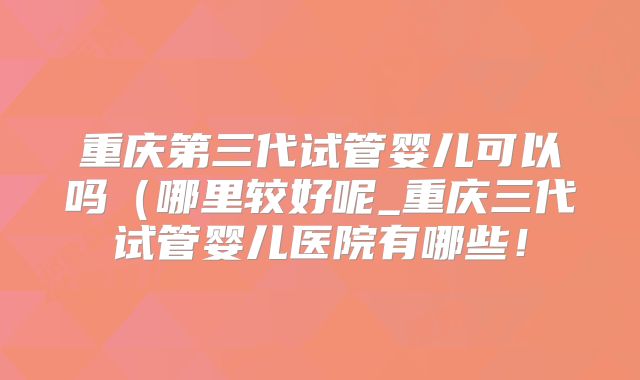 重庆第三代试管婴儿可以吗（哪里较好呢_重庆三代试管婴儿医院有哪些！
