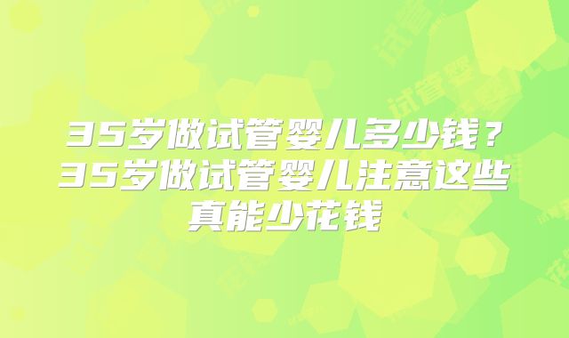 35岁做试管婴儿多少钱?35岁做试管婴儿注意这些真能少花钱