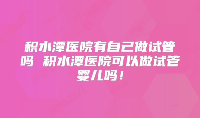 积水潭医院有自己做试管吗 积水潭医院可以做试管婴儿吗！