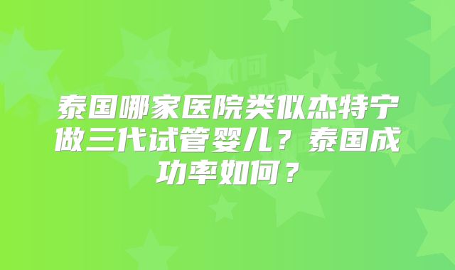 泰国哪家医院类似杰特宁做三代试管婴儿？泰国成功率如何？