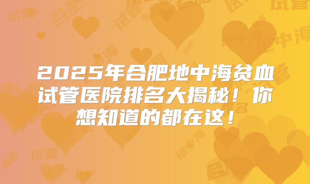 2025年合肥地中海贫血试管医院排名大揭秘！你想知道的都在这！