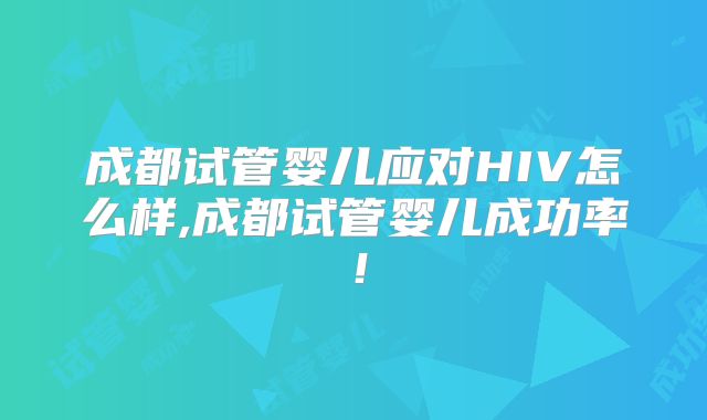 成都试管婴儿应对HIV怎么样,成都试管婴儿成功率！