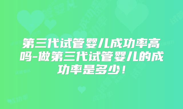 第三代试管婴儿成功率高吗-做第三代试管婴儿的成功率是多少！