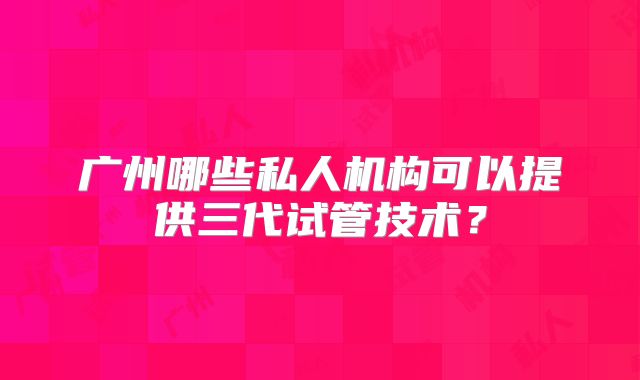 广州哪些私人机构可以提供三代试管技术？