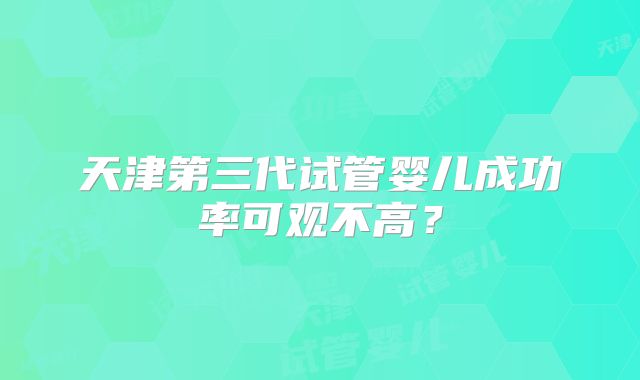 天津第三代试管婴儿成功率可观不高？