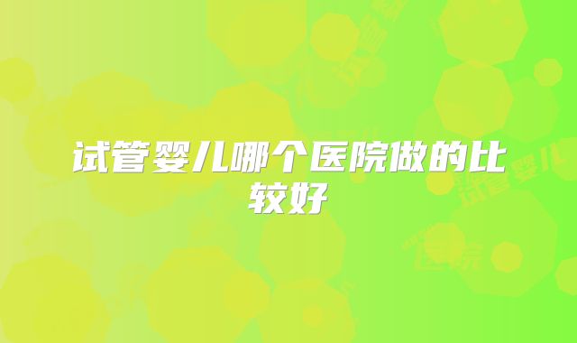 试管婴儿哪个医院做的比较好